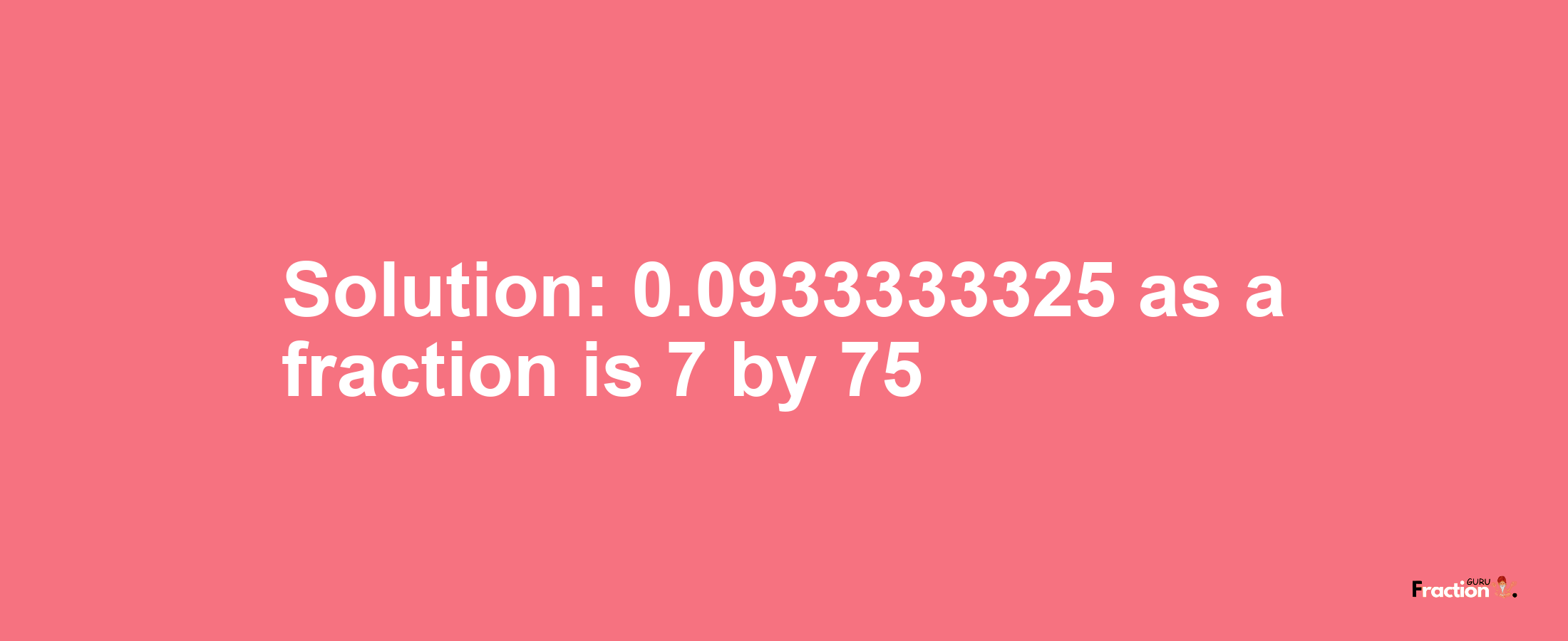 Solution:0.0933333325 as a fraction is 7/75